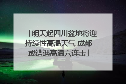明天起四川盆地将迎持续性高温天气 成都或遭遇高温六连击