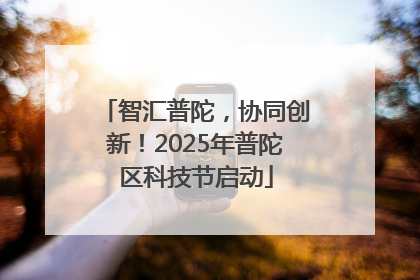 智汇普陀，协同创新！2025年普陀区科技节启动