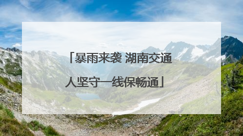 暴雨来袭 湖南交通人坚守一线保畅通