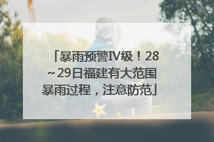 暴雨预警Ⅳ级！28～29日福建有大范围暴雨过程，注意防范