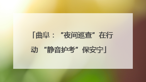 曲阜：“夜间巡查”在行动 “静音护考”保安宁