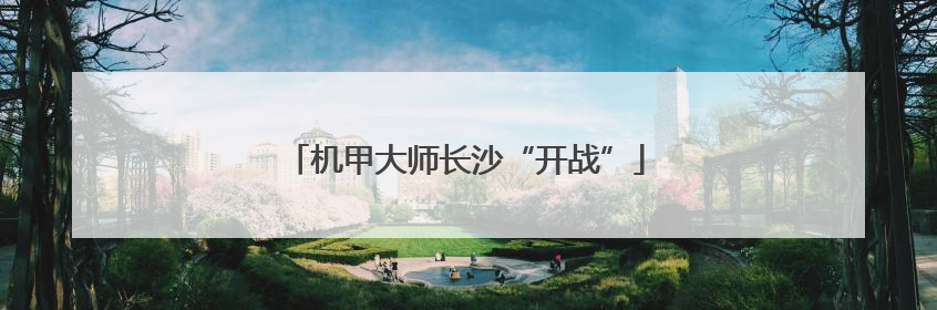 机甲大师长沙“开战”