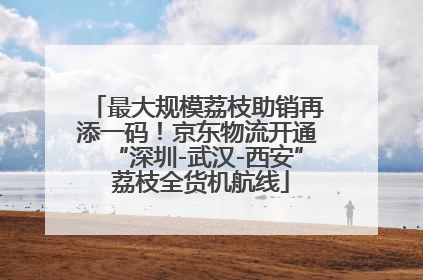 最大规模荔枝助销再添一码！京东物流开通“深圳-武汉-西安” 荔枝全货机航线