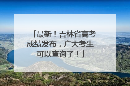 最新！吉林省高考成绩发布，广大考生可以查询了！