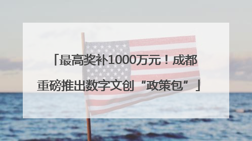 最高奖补1000万元！成都重磅推出数字文创“政策包”