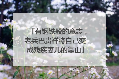 有钢铁般的意志，老兵巴贵祥将自己变成残疾妻儿的靠山