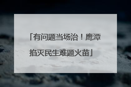 有问题当场治！鹰潭掐灭民生难题火苗