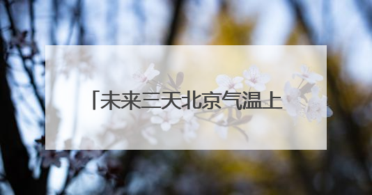 未来三天北京气温上升 今天山区有雨