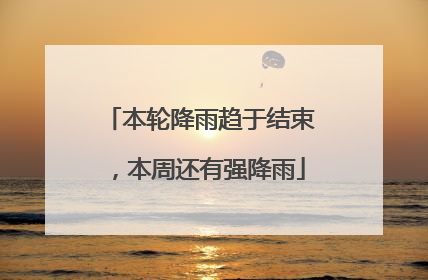 本轮降雨趋于结束，本周还有强降雨