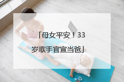 母女平安！33岁歌手官宣当爸
