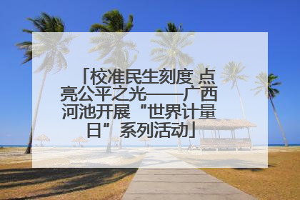 校准民生刻度 点亮公平之光——广西河池开展“世界计量日”系列活动