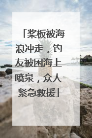 桨板被海浪冲走，钓友被困海上喷泉，众人紧急救援