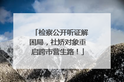 检察公开听证解困局，社矫对象重启跨市营生路！