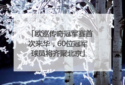 欧巡传奇冠军赛首次来华，60位冠军球员将齐聚北京