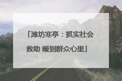潍坊寒亭：抓实社会救助 暖到群众心里