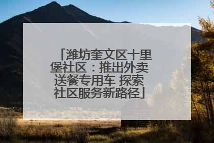 潍坊奎文区十里堡社区：推出外卖送餐专用车 探索社区服务新路径