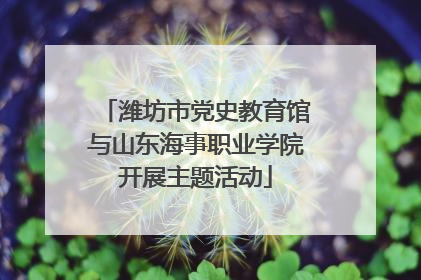潍坊市党史教育馆与山东海事职业学院开展主题活动