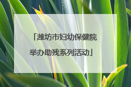 潍坊市妇幼保健院举办助残系列活动