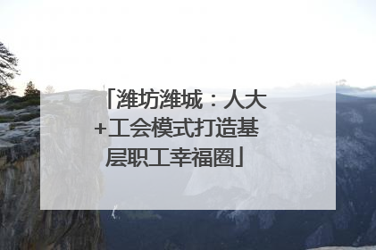 潍坊潍城：人大+工会模式打造基层职工幸福圈