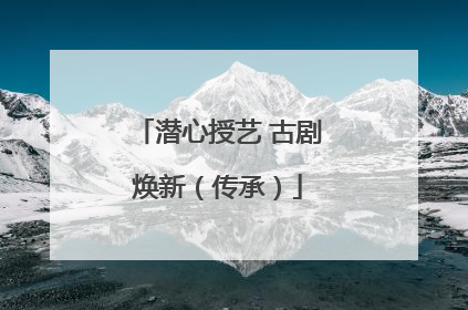 潜心授艺 古剧焕新（传承）