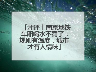 潮评丨南京地铁车厢喝水不罚了：规则有温度，城市才有人情味