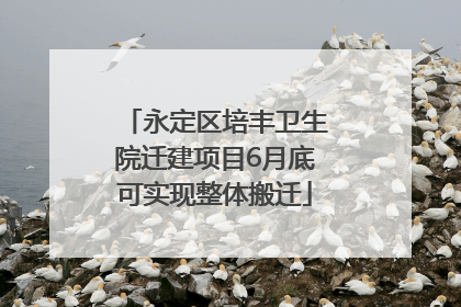 永定区培丰卫生院迁建项目6月底可实现整体搬迁