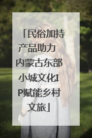 民俗加持产品助力 内蒙古东部小城文化IP赋能乡村文旅