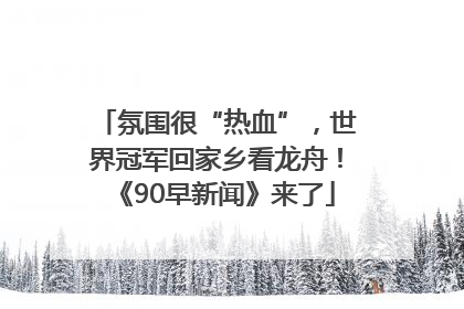 氛围很“热血”，世界冠军回家乡看龙舟！《90早新闻》来了