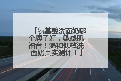 氨基酸洗面奶哪个牌子好，敏感肌福音！温和低敏洗面奶真实测评！