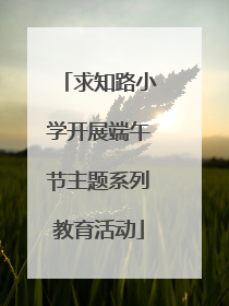 求知路小学开展端午节主题系列教育活动