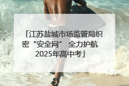 江苏盐城市场监管局织密“安全网” 全力护航2025年高中考