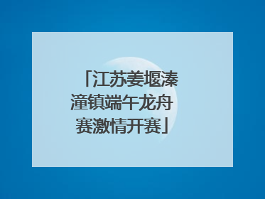 江苏姜堰溱潼镇端午龙舟赛激情开赛