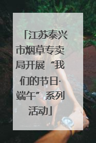 江苏泰兴市烟草专卖局开展“我们的节日·端午”系列活动