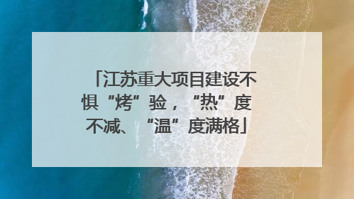 江苏重大项目建设不惧“烤”验，“热”度不减、“温”度满格