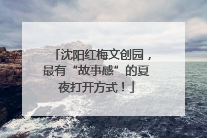沈阳红梅文创园，最有“故事感”的夏夜打开方式！