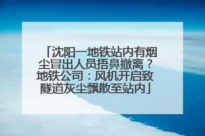 沈阳一地铁站内有烟尘冒出人员捂鼻撤离？地铁公司：风机开启致隧道灰尘飘散至站内