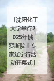 沈阳化工大学举行2025年俄罗斯院士专家辽宁行活动开幕式