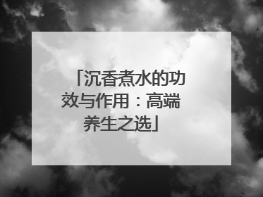 沉香煮水的功效与作用：高端养生之选