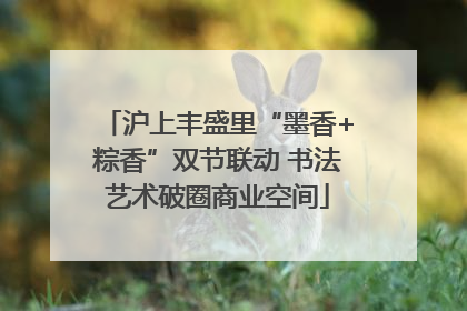 沪上丰盛里“墨香+粽香”双节联动 书法艺术破圈商业空间