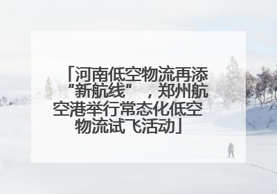 河南低空物流再添“新航线”，郑州航空港举行常态化低空物流试飞活动