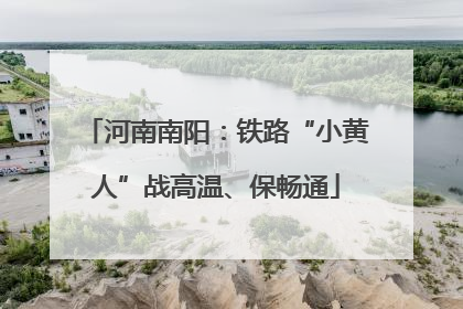 河南南阳：铁路“小黄人”战高温、保畅通