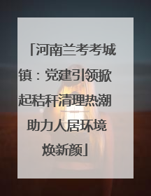 河南兰考考城镇：党建引领掀起秸秆清理热潮 助力人居环境焕新颜