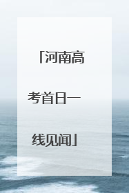 河南高考首日一线见闻