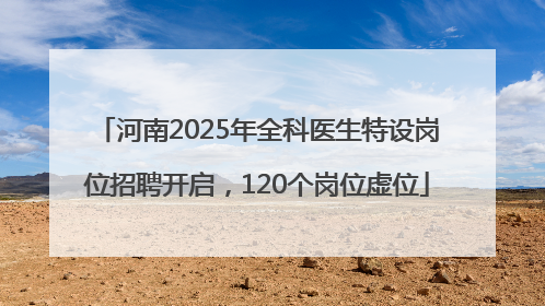 河南2025年全科医生特设岗位招聘开启，120个岗位虚位