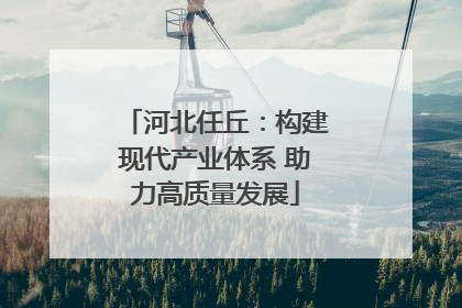 河北任丘：构建现代产业体系 助力高质量发展