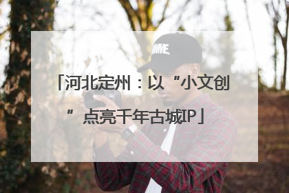 河北定州：以“小文创”点亮千年古城IP