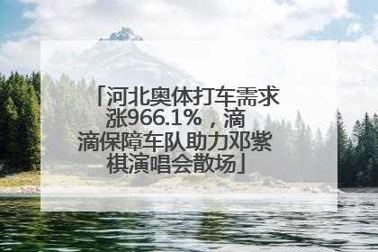 河北奥体打车需求涨966.1%，滴滴保障车队助力邓紫棋演唱会散场