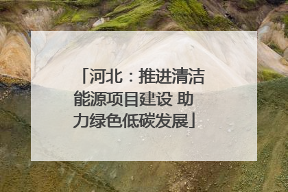河北：推进清洁能源项目建设 助力绿色低碳发展