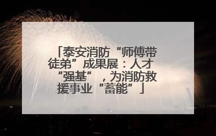 泰安消防“师傅带徒弟”成果展：人才“强基”，为消防救援事业“蓄能”