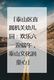 泰山区直属机关幼儿园：欢乐六一迎端午，泰山文化润童心